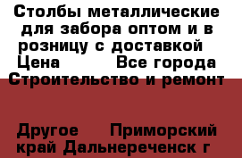 Столбы металлические для забора оптом и в розницу с доставкой › Цена ­ 210 - Все города Строительство и ремонт » Другое   . Приморский край,Дальнереченск г.